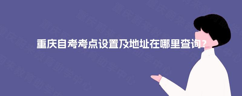 重庆自考考点设置及地址在哪里查询？