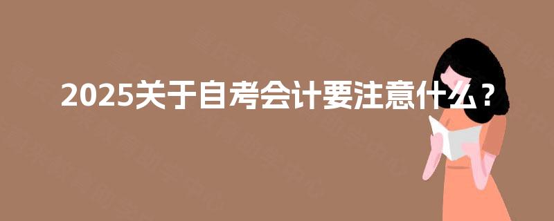 2025关于自考会计要注意什么? 2025关于自考会计要注意什么?