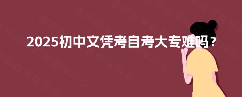 2025初中文凭考自考大专难吗？