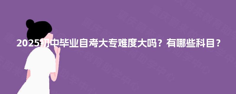 2025初中毕业自考大专难度大吗?有哪些科目? 2025初中毕业自考大专难度大吗?有哪些科目?