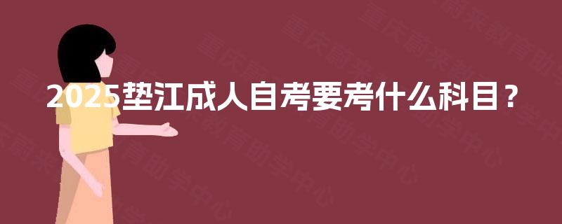 2025垫江成人自考要考什么科目? 2025垫江成人自考要考什么科目?