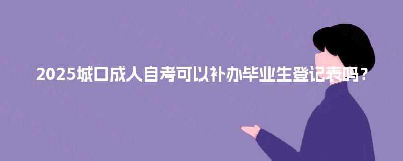 2025城口成人自考可以补办毕业生登记表吗？