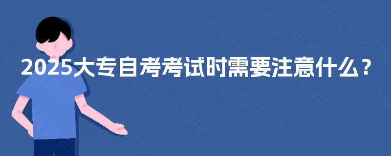 2025大专自考考试时需要注意什么？