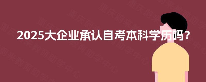 2025大企业承认自考本科学历吗? 2025大企业承认自考本科学历吗?