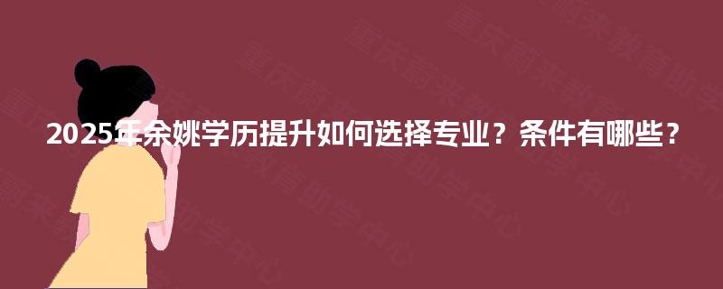 2025年余姚学历提升如何选择专业？条件有哪些？