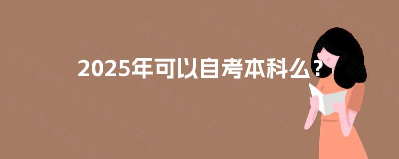 2025年可以自考本科么? 2025年可以自考本科么?
