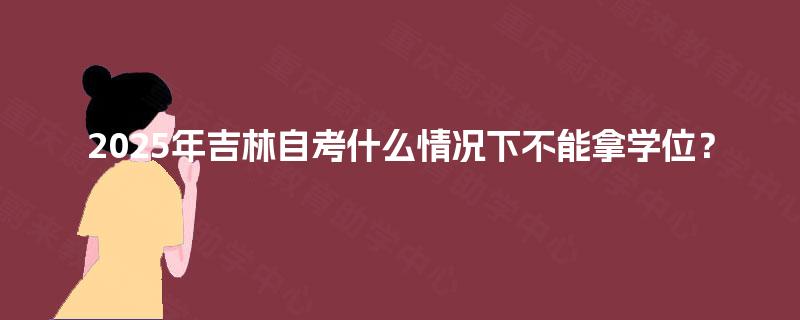 2025年吉林自考什么情况下不能拿学位? 2025年吉林自考什么情况下不能拿学位?