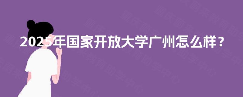 2025年国家开放大学广州怎么样？
