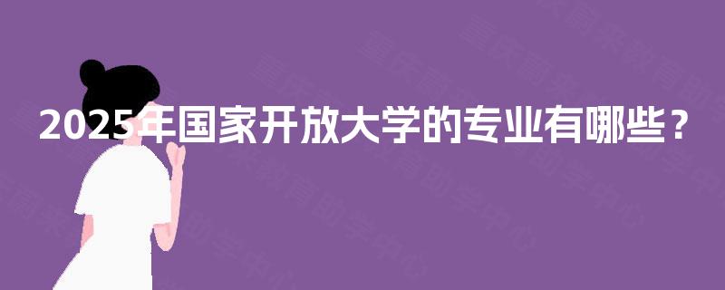 2025年国家开放大学的专业有哪些? 2025年国家开放大学的专业有哪些?
