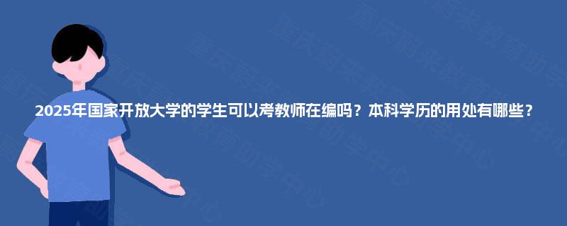 2025年国家开放大学的学生可以考教师在编吗？本科学历的用处有哪些？