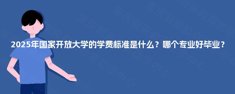2025年国家开放大学的学费标准是什么？哪个专业好毕业？