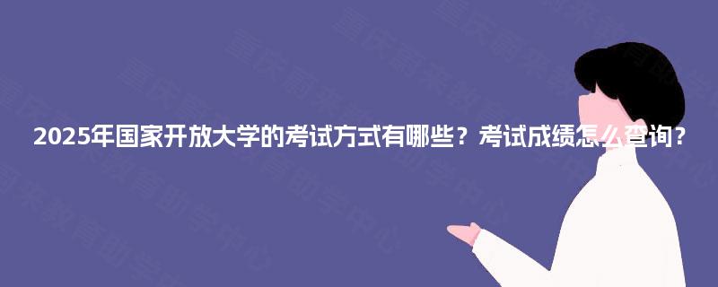 2025年国家开放大学的考试方式有哪些？考试成绩怎么查询？