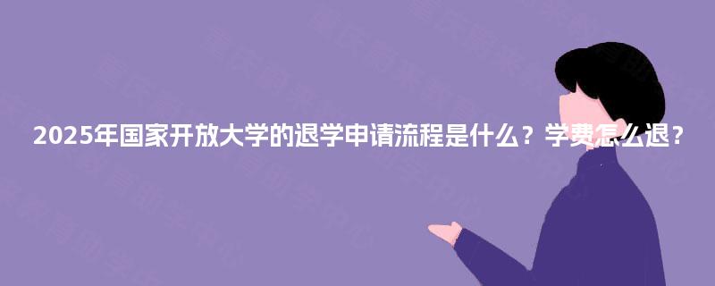 2025年国家开放大学的退学申请流程是什么？学费怎么退？