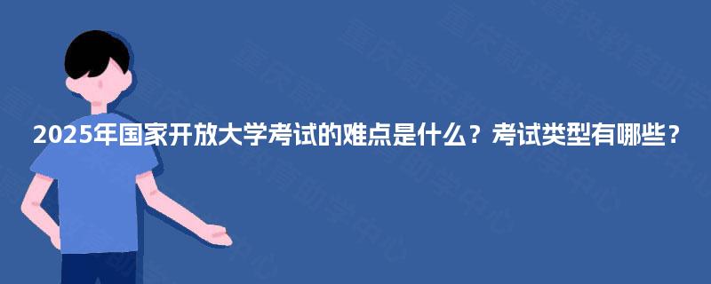 2025年国家开放大学考试的难点是什么？考试类型有哪些？