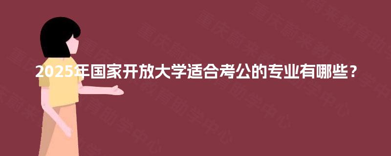 2025年国家开放大学适合考公的专业有哪些? 2025年国家开放大学适合考公的专业有哪些?