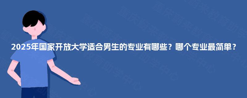 2025年国家开放大学适合男生的专业有哪些？哪个专业最简单？