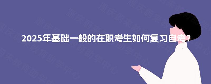 2025年基础一般的在职考生如何复习自考? 2025年基础一般的在职考生如何复习自考?