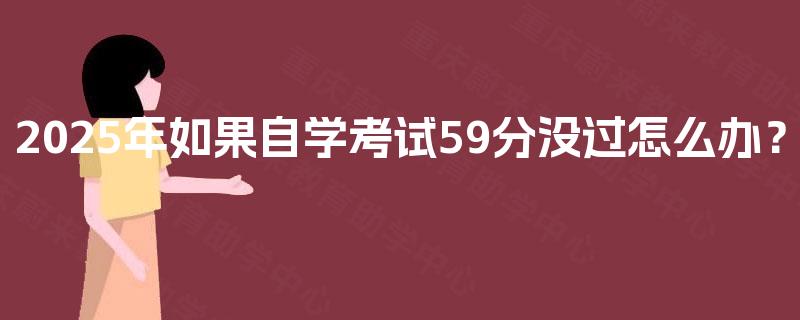 2025年如果自学考试59分没过怎么办? 2025年如果自学考试59分没过怎么办?