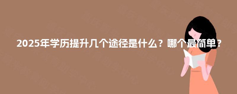 2025年学历提升几个途径是什么?哪个最简单? 2025年学历提升几个途径是什么?哪个最简单?