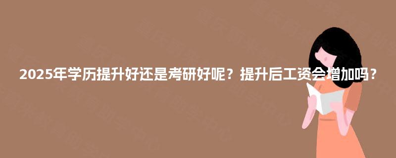 2025年学历提升好还是考研好呢？提升后工资会增加吗？