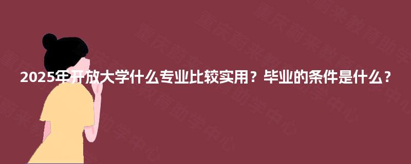 2025年开放大学什么专业比较实用?毕业的条件是什么? 2025年开放大学什么专业比较实用?毕业的条件是什么?