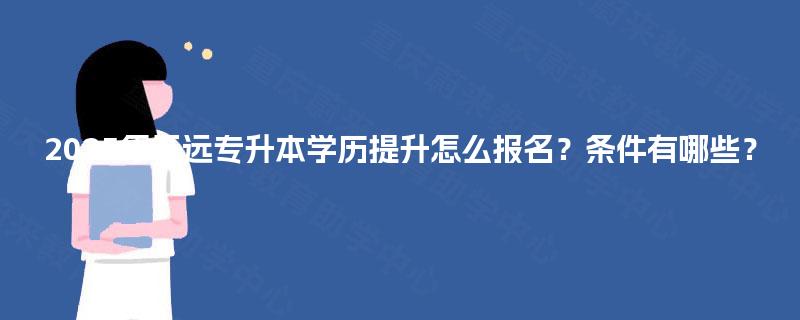 2025年开远专升本学历提升怎么报名?条件有哪些? 2025年开远专升本学历提升怎么报名?条件有哪些?