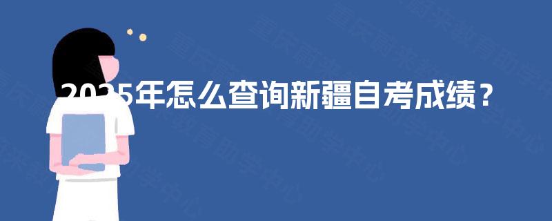 2025年怎么查询新疆自考成绩? 2025年怎么查询新疆自考成绩?