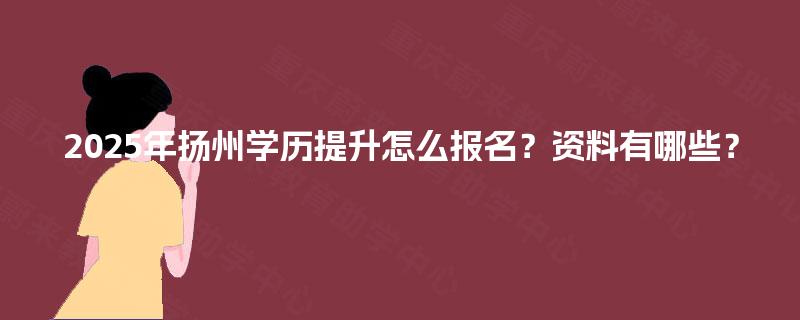 2025年扬州学历提升怎么报名？资料有哪些？