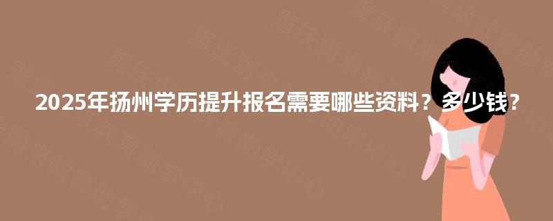 2025年扬州学历提升报名需要哪些资料?多少钱? 2025年扬州学历提升报名需要哪些资料?多少钱?