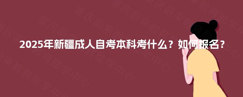 2025年新疆成人自考本科考什么?如何报名? 2025年新疆成人自考本科考什么?如何报名?