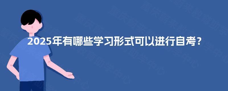 2025年有哪些学习形式可以进行自考? 2025年有哪些学习形式可以进行自考?
