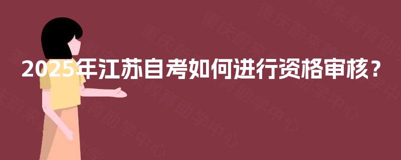 2025年江苏自考如何进行资格审核? 2025年江苏自考如何进行资格审核?