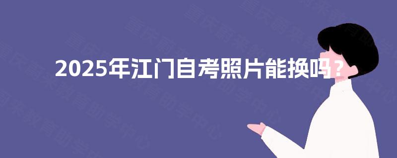 2025年江门自考照片能换吗？