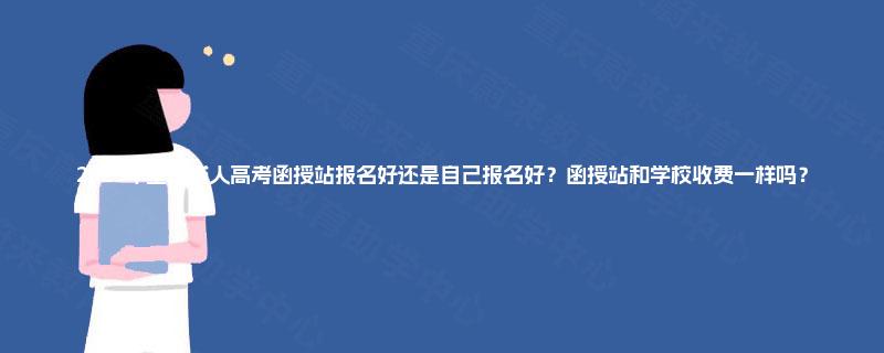 2025年重庆成人高考函授站报名好还是自己报名好？函授站和学校收费一样吗？