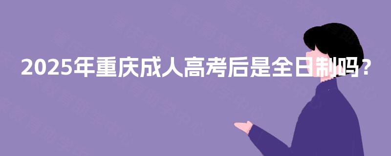 2025年重庆成人高考后是全日制吗? 2025年重庆成人高考后是全日制吗?