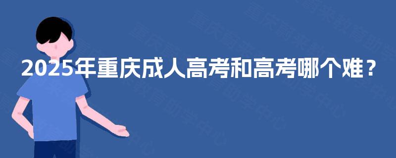 2025年重庆成人高考和高考哪个难? 2025年重庆成人高考和高考哪个难?