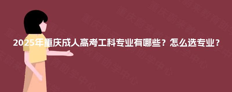 2025年重庆成人高考工科专业有哪些？怎么选专业？