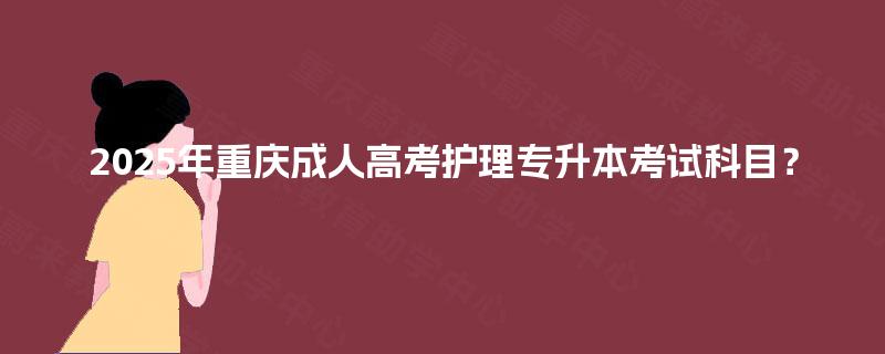 2025年重庆成人高考护理专升本考试科目? 2025年重庆成人高考护理专升本考试科目?