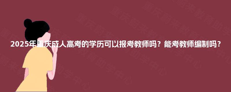 2025年重庆成人高考的学历可以报考教师吗?能考教师编制吗? 2025年重庆成人高考的学历可以报考教师吗?能考教师编制吗?