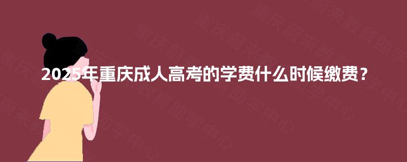 2025年重庆成人高考的学费什么时候缴费？