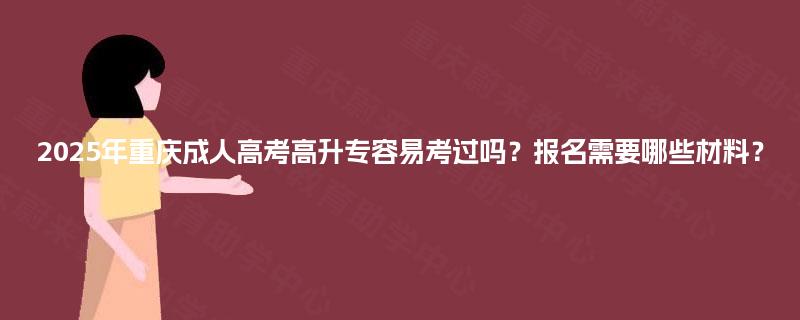 2025年重庆成人高考高升专容易考过吗？报名需要哪些材料？