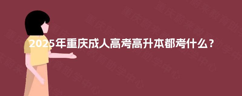 2025年重庆成人高考高升本都考什么? 2025年重庆成人高考高升本都考什么?