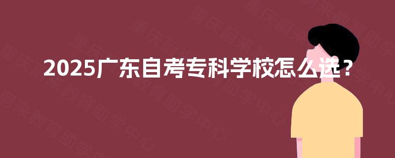 2025广东自考专科学校怎么选? 2025广东自考专科学校怎么选?