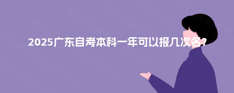 2025广东自考本科一年可以报几次名? 2025广东自考本科一年可以报几次名?