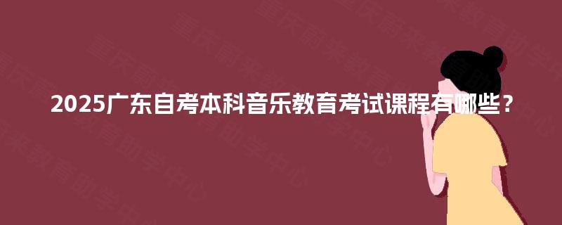 2025广东自考本科音乐教育考试课程有哪些? 2025广东自考本科音乐教育考试课程有哪些?