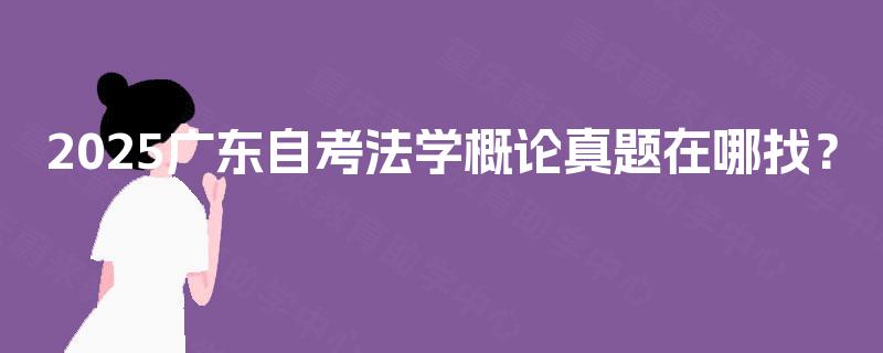 2025广东自考法学概论真题在哪找？