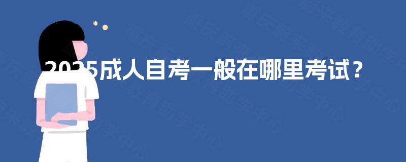2025成人自考一般在哪里考试? 2025成人自考一般在哪里考试?