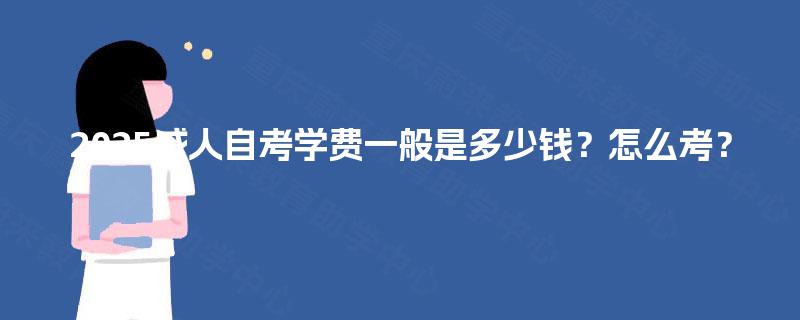 2025成人自考学费一般是多少钱？怎么考？