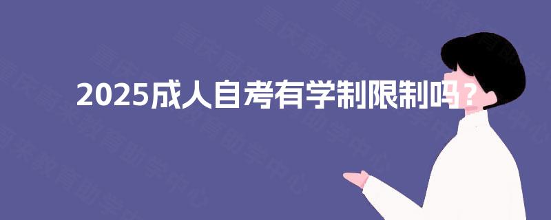 2025成人自考有学制限制吗? 2025成人自考有学制限制吗?