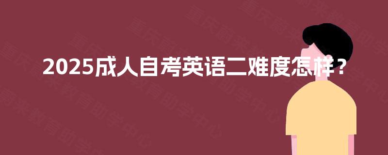2025成人自考英语二难度怎样? 2025成人自考英语二难度怎样?